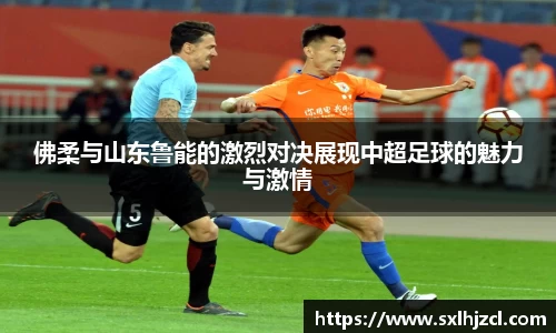 佛柔与山东鲁能的激烈对决展现中超足球的魅力与激情