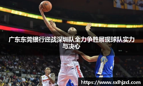 广东东莞银行迎战深圳队全力争胜展现球队实力与决心