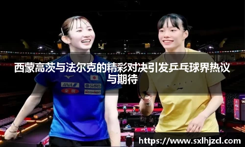 西蒙高茨与法尔克的精彩对决引发乒乓球界热议与期待