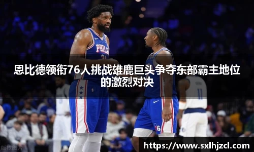 恩比德领衔76人挑战雄鹿巨头争夺东部霸主地位的激烈对决