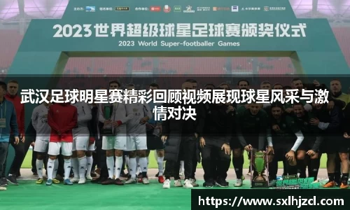 武汉足球明星赛精彩回顾视频展现球星风采与激情对决