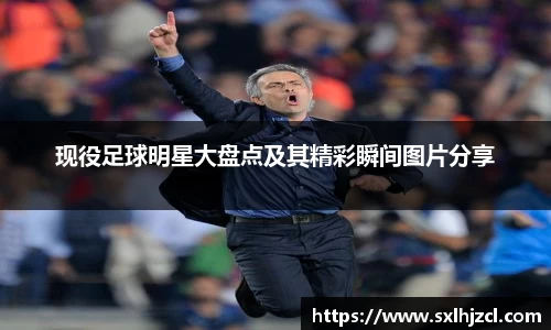 现役足球明星大盘点及其精彩瞬间图片分享