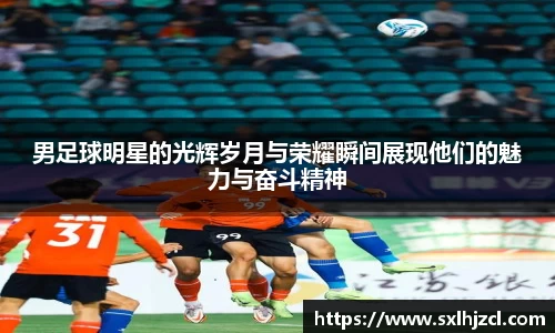 男足球明星的光辉岁月与荣耀瞬间展现他们的魅力与奋斗精神