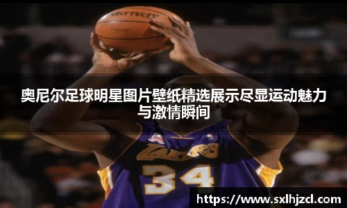 奥尼尔足球明星图片壁纸精选展示尽显运动魅力与激情瞬间